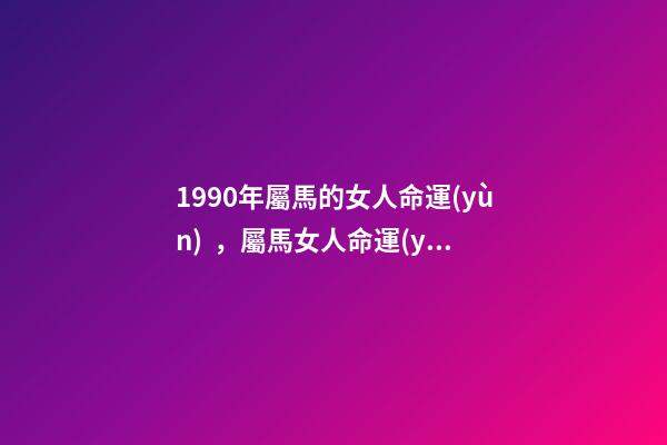 1990年屬馬的女人命運(yùn)，屬馬女人命運(yùn)咋樣 90年屬馬女的一生命運(yùn)，1990年女屬馬是什么命？